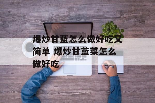 爆炒甘蓝怎么做好吃又简单 爆炒甘蓝菜怎么做好吃-第1张图片-