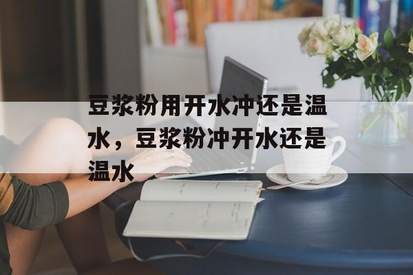 豆浆粉用开水冲还是温水，豆浆粉冲开水还是温水-第1张图片-