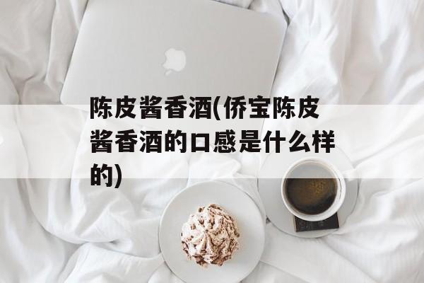 陈皮酱香酒(侨宝陈皮酱香酒的口感是什么样的)-第1张图片-