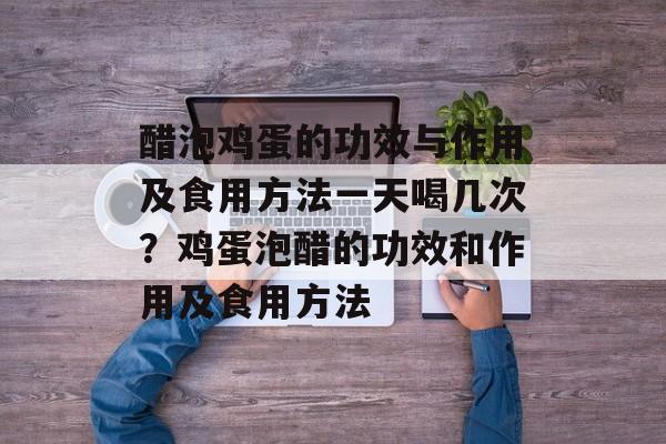 醋泡鸡蛋的功效与作用及食用方法一天喝几次？鸡蛋泡醋的功效和作用及食用方法-第1张图片-