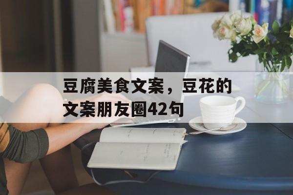 豆腐美食文案，豆花的文案朋友圈42句-第1张图片-