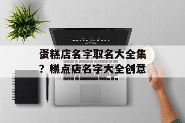 蛋糕店名字取名大全集？糕点店名字大全创意-第1张图片-