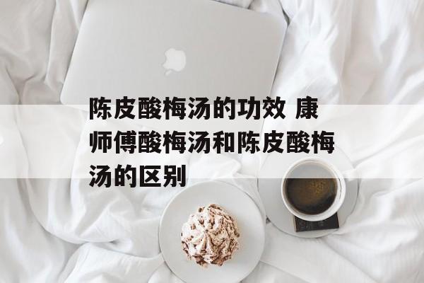 陈皮酸梅汤的功效 康师傅酸梅汤和陈皮酸梅汤的区别-第1张图片-