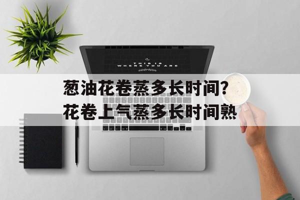 葱油花卷蒸多长时间？花卷上气蒸多长时间熟-第1张图片-
