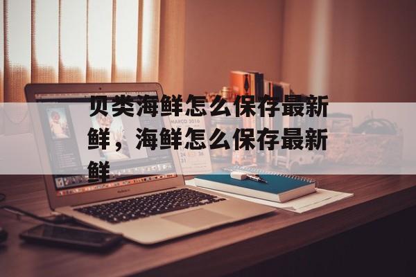 贝类海鲜怎么保存最新鲜，海鲜怎么保存最新鲜-第1张图片-