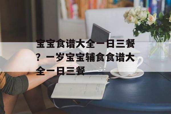 宝宝食谱大全一日三餐？一岁宝宝辅食食谱大全一日三餐-第1张图片-
