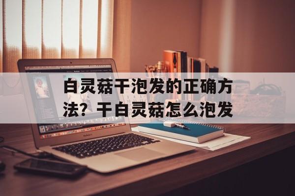 白灵菇干泡发的正确方法？干白灵菇怎么泡发-第1张图片-