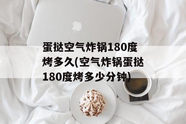 蛋挞空气炸锅180度烤多久(空气炸锅蛋挞180度烤多少分钟)-第1张图片-