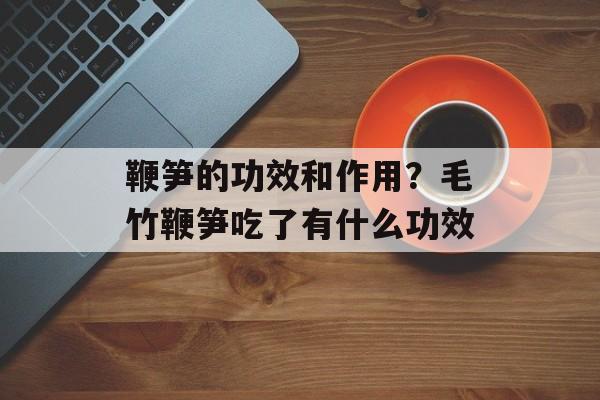 鞭笋的功效和作用？毛竹鞭笋吃了有什么功效-第1张图片-