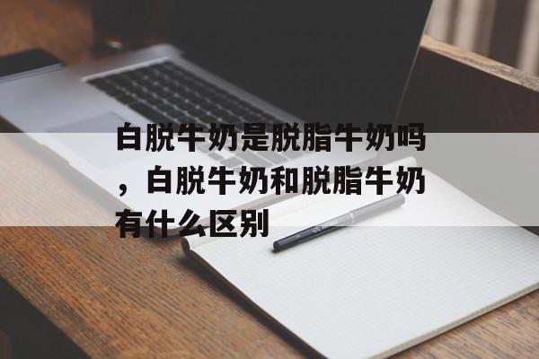 白脱牛奶是脱脂牛奶吗，白脱牛奶和脱脂牛奶有什么区别-第1张图片-