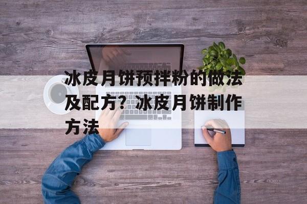 冰皮月饼预拌粉的做法及配方？冰皮月饼制作方法-第1张图片-