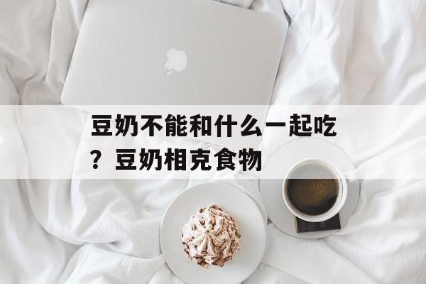 豆奶不能和什么一起吃？豆奶相克食物-第1张图片-