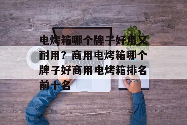电烤箱哪个牌子好用又耐用？商用电烤箱哪个牌子好商用电烤箱排名前十名-第1张图片-