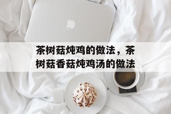 茶树菇炖鸡的做法，茶树菇香菇炖鸡汤的做法-第1张图片-