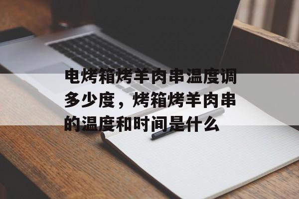 电烤箱烤羊肉串温度调多少度，烤箱烤羊肉串的温度和时间是什么-第1张图片-