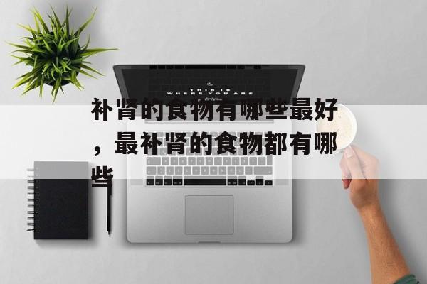 补肾的食物有哪些最好，最补肾的食物都有哪些-第1张图片-