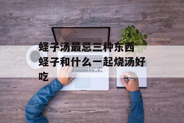 蛏子汤最忌三种东西 蛏子和什么一起烧汤好吃-第1张图片-