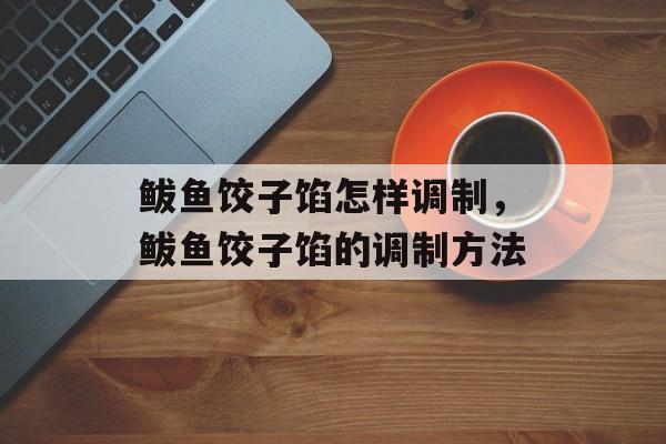 鲅鱼饺子馅怎样调制，鲅鱼饺子馅的调制方法-第1张图片-