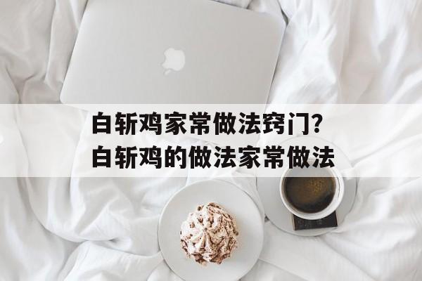 白斩鸡家常做法窍门？白斩鸡的做法家常做法-第1张图片-