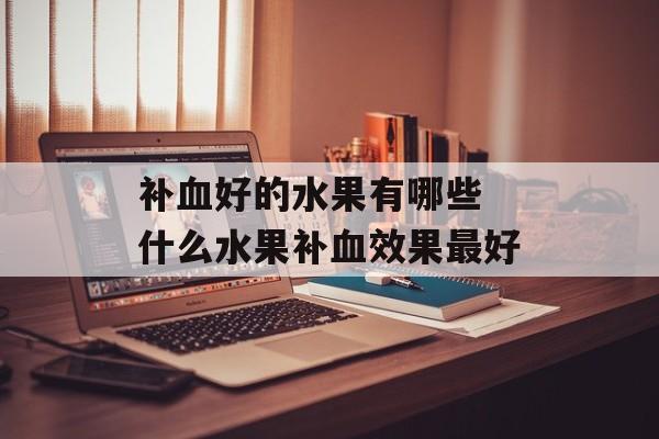 补血好的水果有哪些 什么水果补血效果最好-第1张图片-