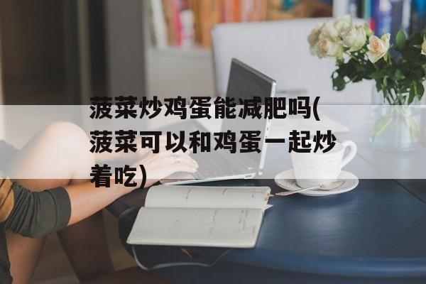 菠菜炒鸡蛋能减肥吗(菠菜可以和鸡蛋一起炒着吃)-第1张图片-