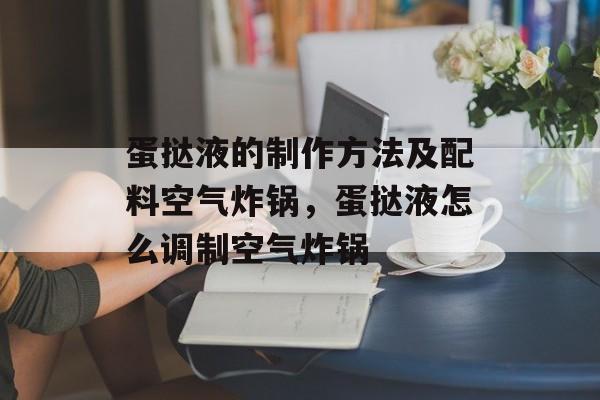 蛋挞液的制作方法及配料空气炸锅，蛋挞液怎么调制空气炸锅-第1张图片-