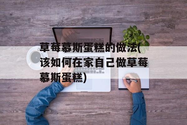 草莓慕斯蛋糕的做法(该如何在家自己做草莓慕斯蛋糕)-第1张图片-