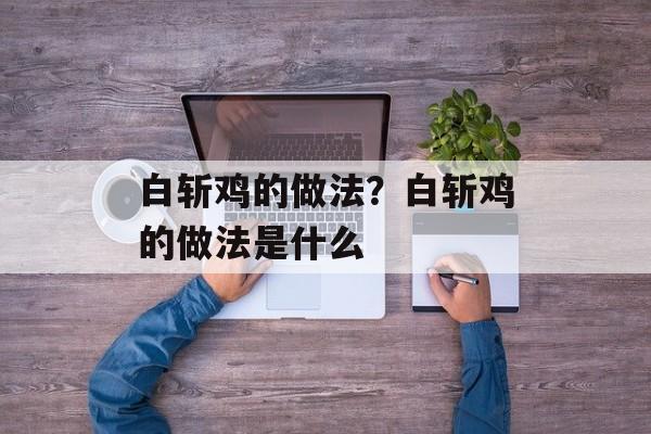 白斩鸡的做法？白斩鸡的做法是什么-第1张图片-