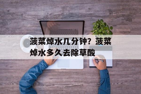 菠菜焯水几分钟？菠菜焯水多久去除草酸-第1张图片-