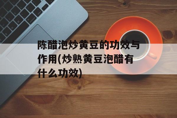 陈醋泡炒黄豆的功效与作用(炒熟黄豆泡醋有什么功效)-第1张图片-