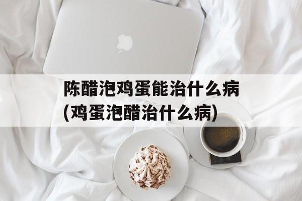 陈醋泡鸡蛋能治什么病(鸡蛋泡醋治什么病)-第1张图片-