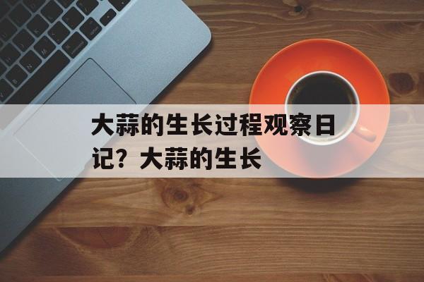 大蒜的生长过程观察日记？大蒜的生长-第1张图片-