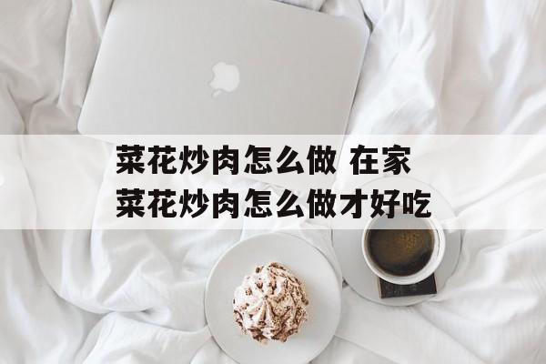 菜花炒肉怎么做 在家菜花炒肉怎么做才好吃-第1张图片-