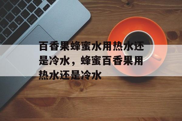 百香果蜂蜜水用热水还是冷水，蜂蜜百香果用热水还是冷水-第1张图片-
