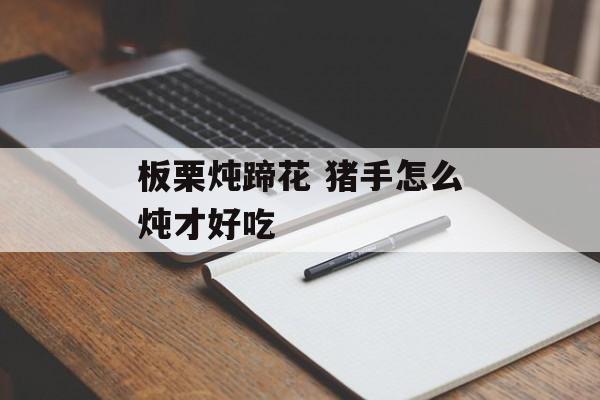板栗炖蹄花 猪手怎么炖才好吃-第1张图片-