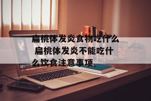 扁桃体发炎食物吃什么 扁桃体发炎不能吃什么饮食注意事项-第1张图片-