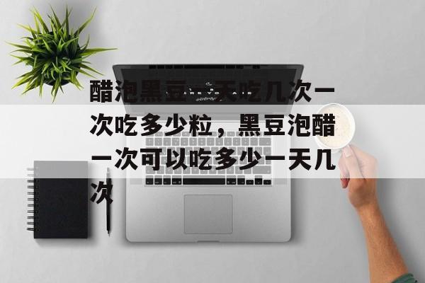 醋泡黑豆一天吃几次一次吃多少粒，黑豆泡醋一次可以吃多少一天几次-第1张图片-