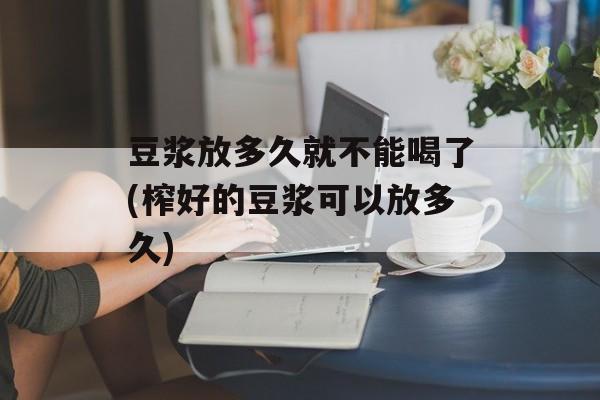 豆浆放多久就不能喝了(榨好的豆浆可以放多久)-第1张图片-
