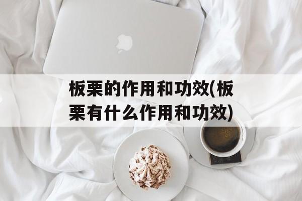 板栗的作用和功效(板栗有什么作用和功效)-第1张图片-
