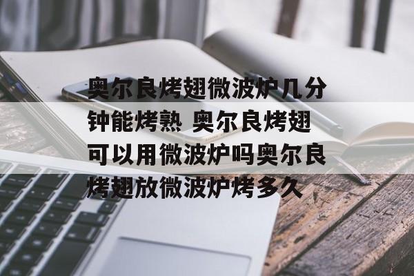 奥尔良烤翅微波炉几分钟能烤熟 奥尔良烤翅可以用微波炉吗奥尔良烤翅放微波炉烤多久-第1张图片-