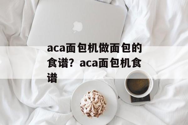 aca面包机做面包的食谱？aca面包机食谱-第1张图片-
