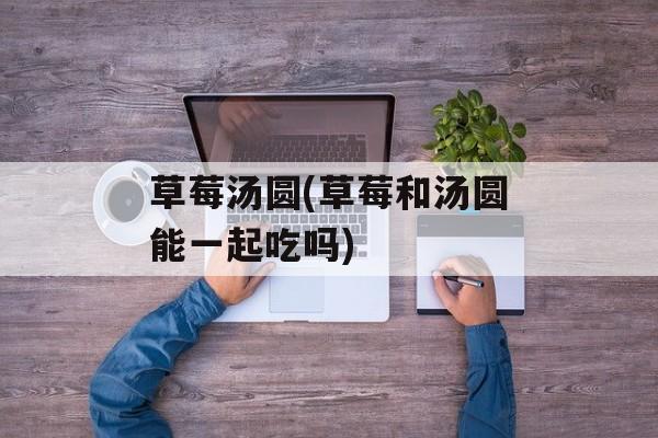 草莓汤圆(草莓和汤圆能一起吃吗)-第1张图片-