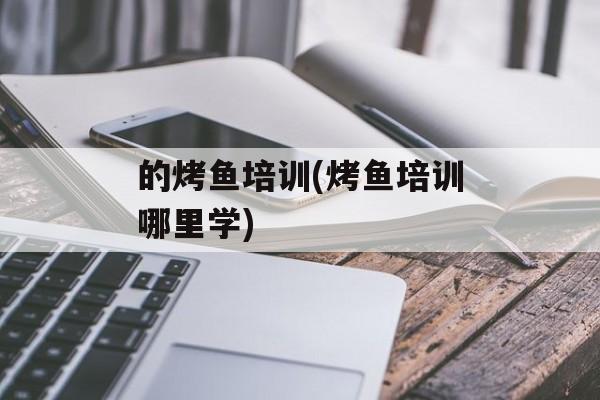 的烤鱼培训(烤鱼培训哪里学)-第1张图片-