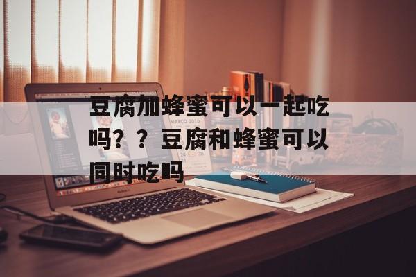 豆腐加蜂蜜可以一起吃吗？？豆腐和蜂蜜可以同时吃吗-第1张图片-