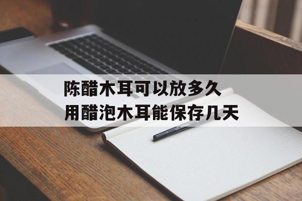 陈醋木耳可以放多久 用醋泡木耳能保存几天-第1张图片-