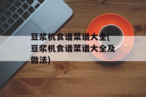 豆浆机食谱菜谱大全(豆浆机食谱菜谱大全及做法)-第1张图片-