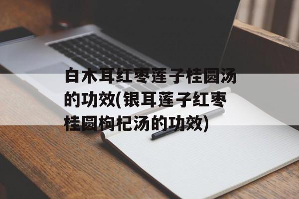 白木耳红枣莲子桂圆汤的功效(银耳莲子红枣桂圆枸杞汤的功效)-第1张图片-