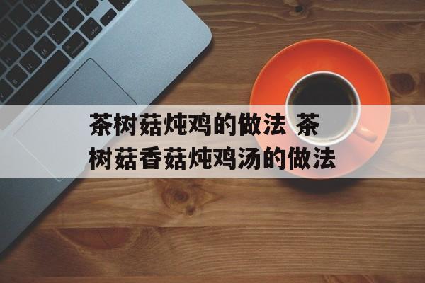 茶树菇炖鸡的做法 茶树菇香菇炖鸡汤的做法-第1张图片-