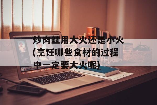 炒肉丝用大火还是小火(烹饪哪些食材的过程中一定要大火呢)-第1张图片-