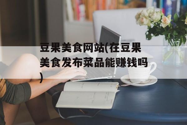 豆果美食网站(在豆果美食发布菜品能赚钱吗)-第1张图片-